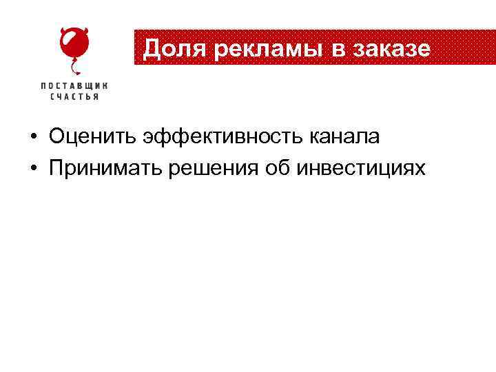 Доля рекламы в заказе • Оценить эффективность канала • Принимать решения об инвестициях 