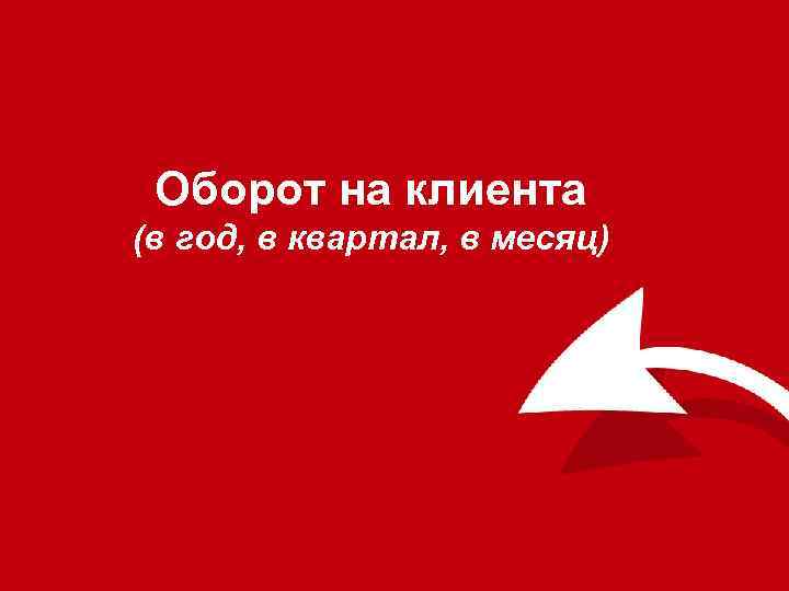 Оборот на клиента (в год, в квартал, в месяц) 