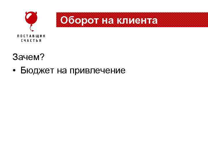 Оборот на клиента Зачем? • Бюджет на привлечение 