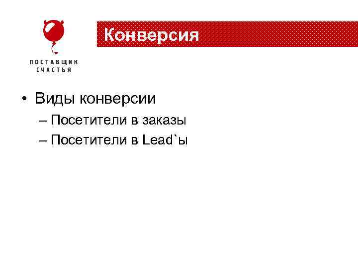 Конверсия • Виды конверсии – Посетители в заказы – Посетители в Lead`ы 