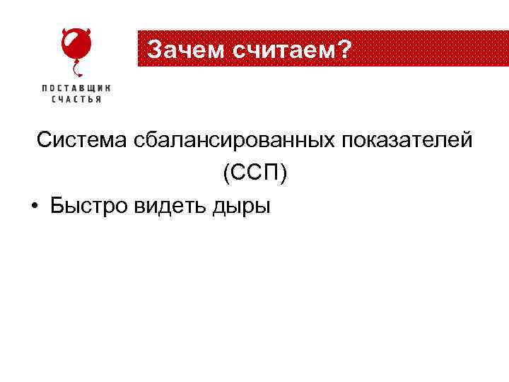 Зачем считаем? Система сбалансированных показателей (ССП) • Быстро видеть дыры 