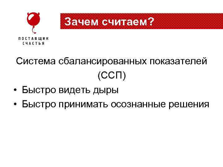 Зачем считаем? Система сбалансированных показателей (ССП) • Быстро видеть дыры • Быстро принимать осознанные