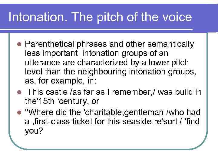 Intonation. The pitch of the voice Parenthetical phrases and other semantically less important intonation