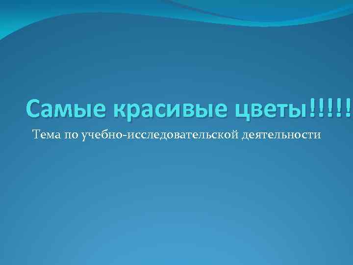 Самые красивые цветы!!!!! Тема по учебно-исследовательской деятельности 