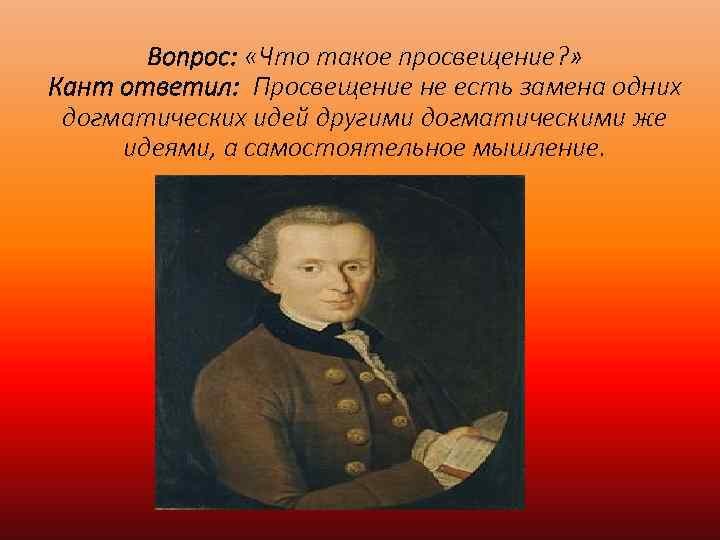 Вопрос: «Что такое просвещение? » Кант ответил: Просвещение не есть замена одних догматических идей