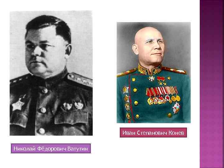 Иван Степанович Конев Николай Фёдорович Ватутин 