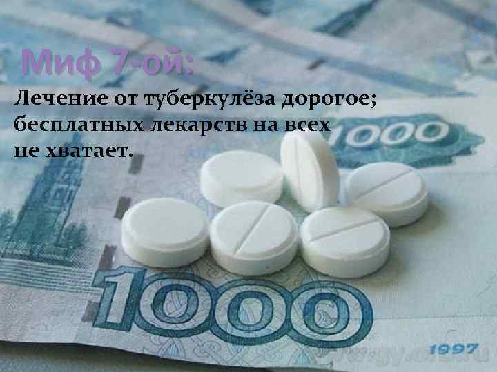 Миф 7 -ой: Лечение от туберкулёза дорогое; бесплатных лекарств на всех не хватает. 