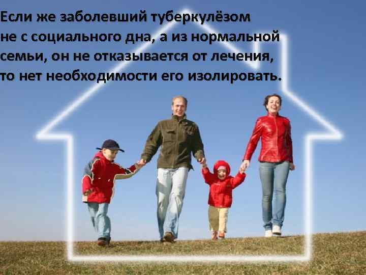 Если же заболевший туберкулёзом не с социального дна, а из нормальной семьи, он не