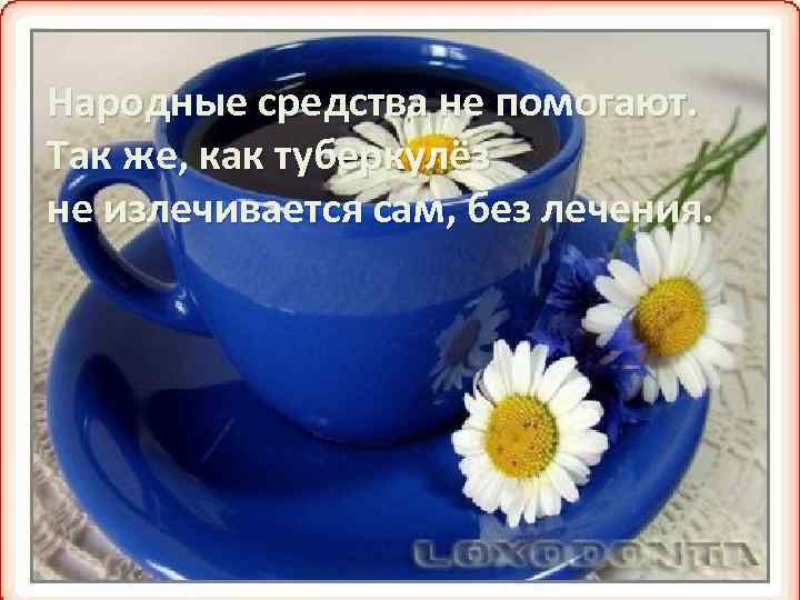 Народные средства не помогают. Так же, как туберкулёз не излечивается сам, без лечения. 