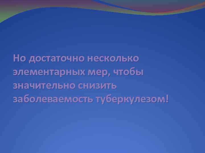 Но достаточно несколько элементарных мер, чтобы значительно снизить заболеваемость туберкулезом! 