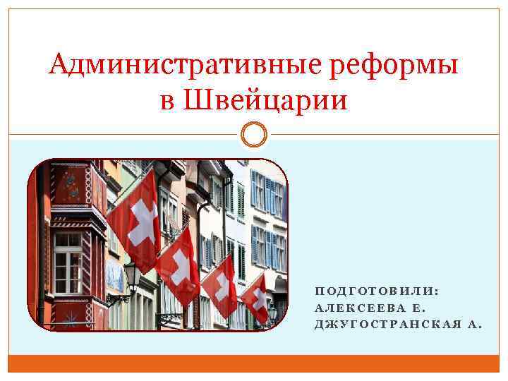 Административные реформы в Швейцарии ПОДГОТОВИЛИ: АЛЕКСЕЕВА Е. ДЖУГОСТРАНСКАЯ А. 