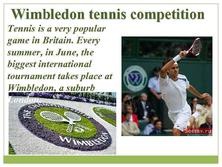 Wimbledon tennis competition . Tennis is a very popular game in Britain. Every summer,