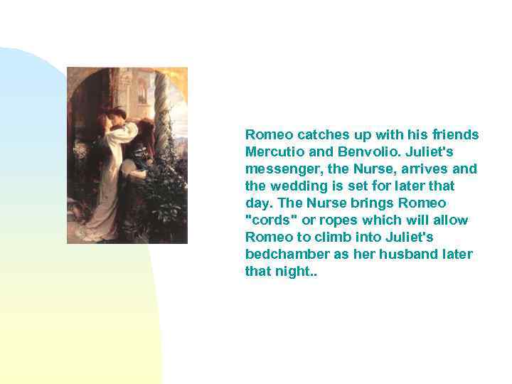 Romeo catches up with his friends Mercutio and Benvolio. Juliet's messenger, the Nurse, arrives