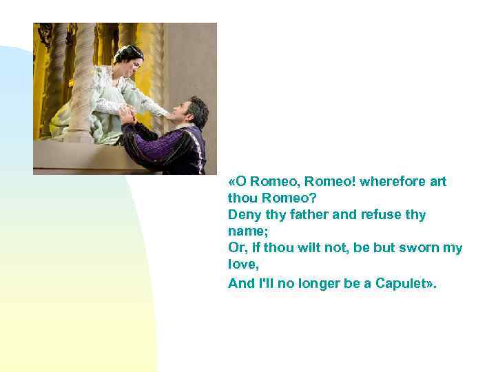  «O Romeo, Romeo! wherefore art thou Romeo? Deny thy father and refuse thy