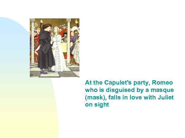 At the Capulet's party, Romeo who is disguised by a masque (mask), falls in
