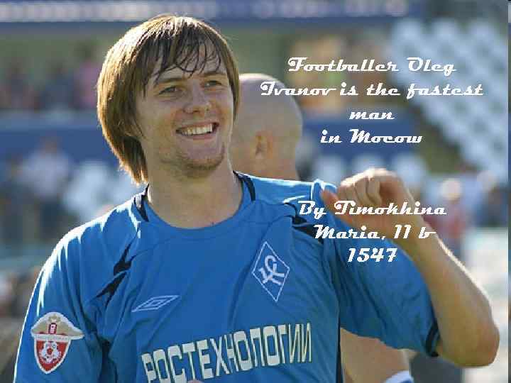 Footballer Oleg Ivanov is the fastest man in Mocow By Timokhina Maria, 11 b