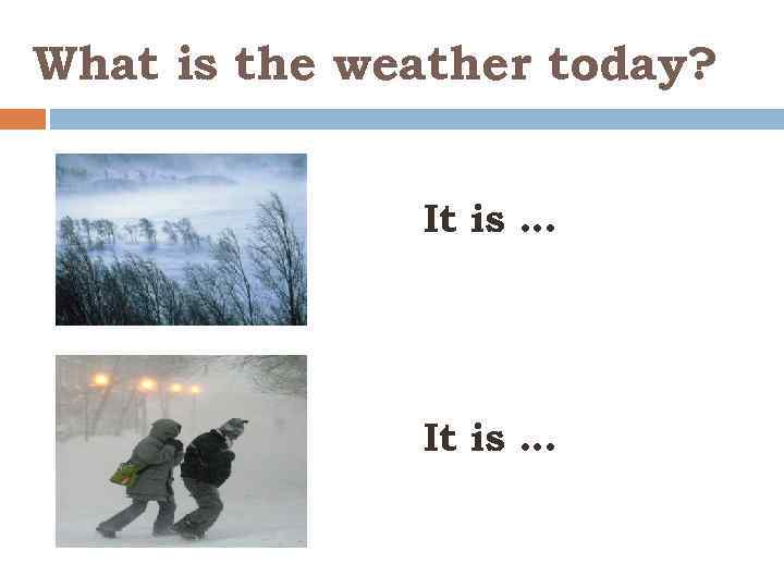 What is the weather today? It is … 