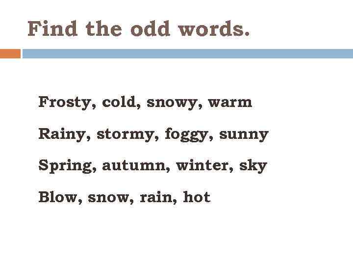 Find the odd words. Frosty, cold, snowy, warm Rainy, stormy, foggy, sunny Spring, autumn,