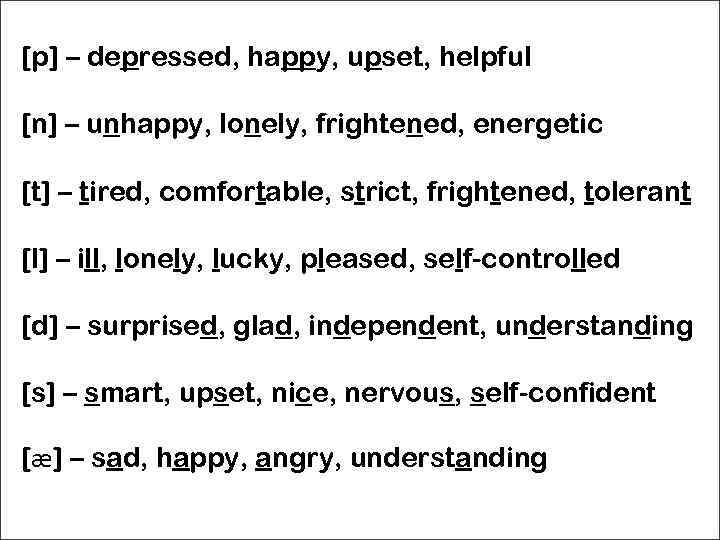 [p] – depressed, happy, upset, helpful [n] – unhappy, lonely, frightened, energetic [t] –