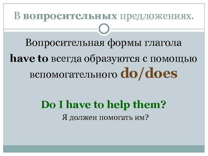 В вопросительных предложениях. Вопросительная формы глагола have to всегда образуются с помощью вспомогательного do/does