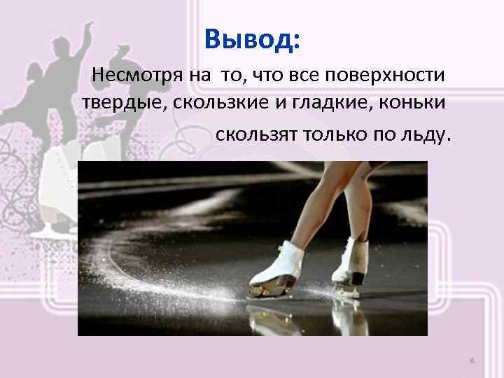 Вывод: Несмотря на то, что все поверхности твердые, скользкие и гладкие, коньки скользят только