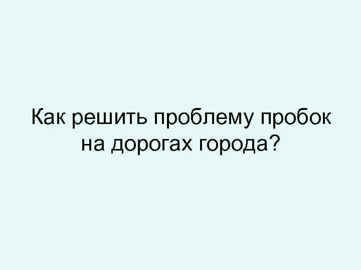 Как решить проблему пробок на дорогах города? 
