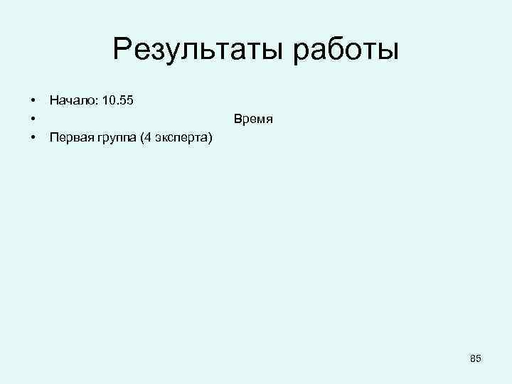 Результаты работы • • • Начало: 10. 55 Время Первая группа (4 эксперта) 85