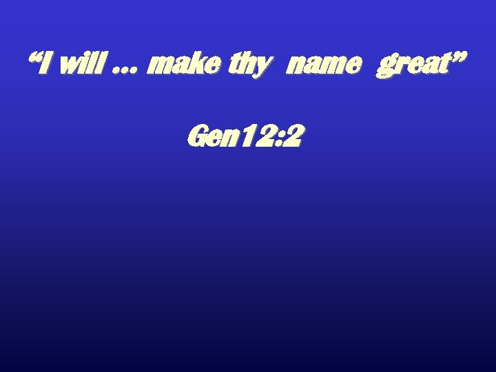 “I will … make thy name great” Gen 12: 2 