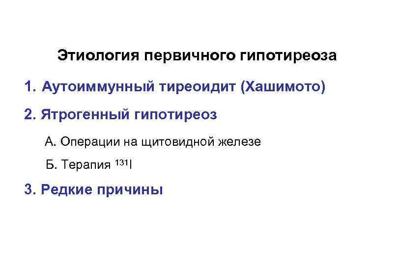 Этиология первичного гипотиреоза 1. Аутоиммунный тиреоидит (Хашимото) 2. Ятрогенный гипотиреоз А. Операции на щитовидной