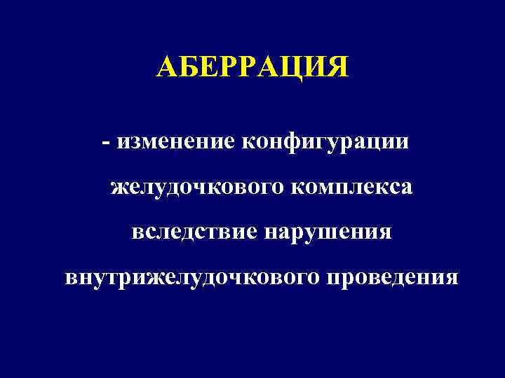 АБЕРРАЦИЯ - изменение конфигурации желудочкового комплекса вследствие нарушения внутрижелудочкового проведения 