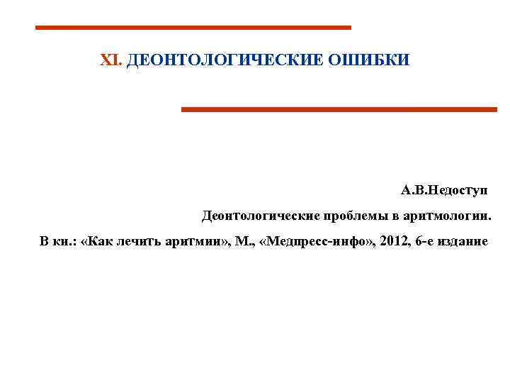ХI. ДЕОНТОЛОГИЧЕСКИЕ ОШИБКИ А. В. Недоступ Деонтологические проблемы в аритмологии. В кн. : «Как