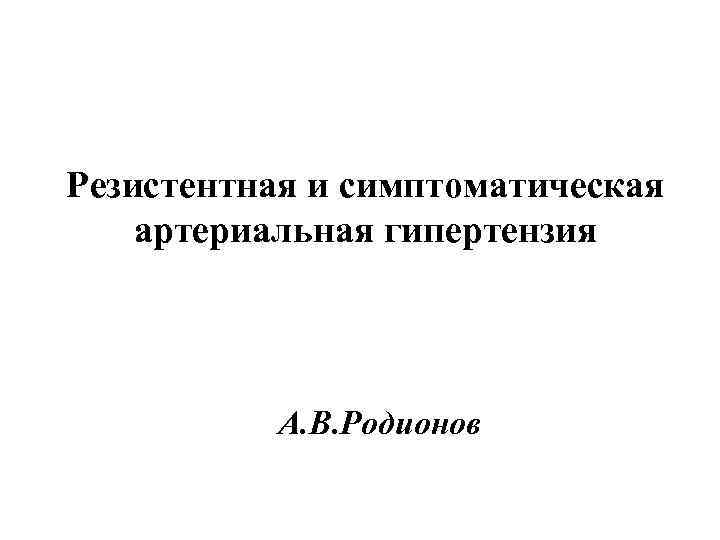 Резистентная и симптоматическая артериальная гипертензия А. В. Родионов 