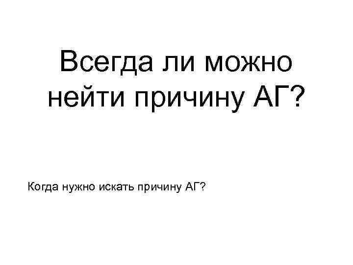 Всегда ли можно нейти причину АГ? Когда нужно искать причину АГ? 