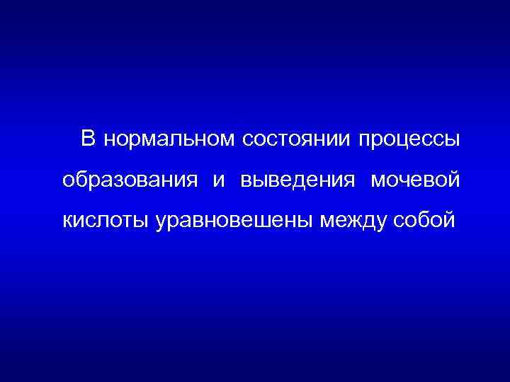 В нормальном состоянии процессы образования и выведения мочевой кислоты уравновешены между собой 