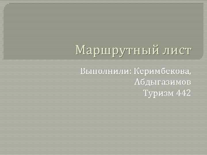 Маршрутный лист Выполнили: Керимбекова, Абдыгазимов Туризм 442 