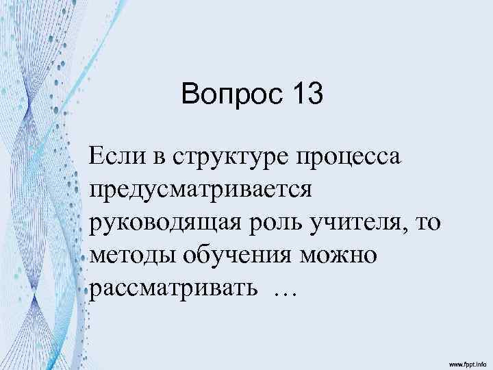 Вопрос 13 Если в структуре процесса предусматривается руководящая роль учителя, то методы обучения можно