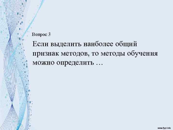 Вопрос 3 Если выделить наиболее общий признак методов, то методы обучения можно определить …