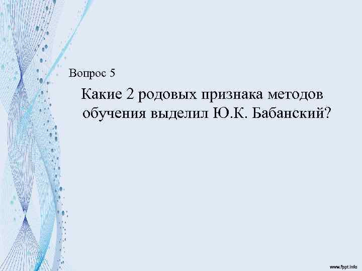 Вопрос 5 Какие 2 родовых признака методов обучения выделил Ю. К. Бабанский? 