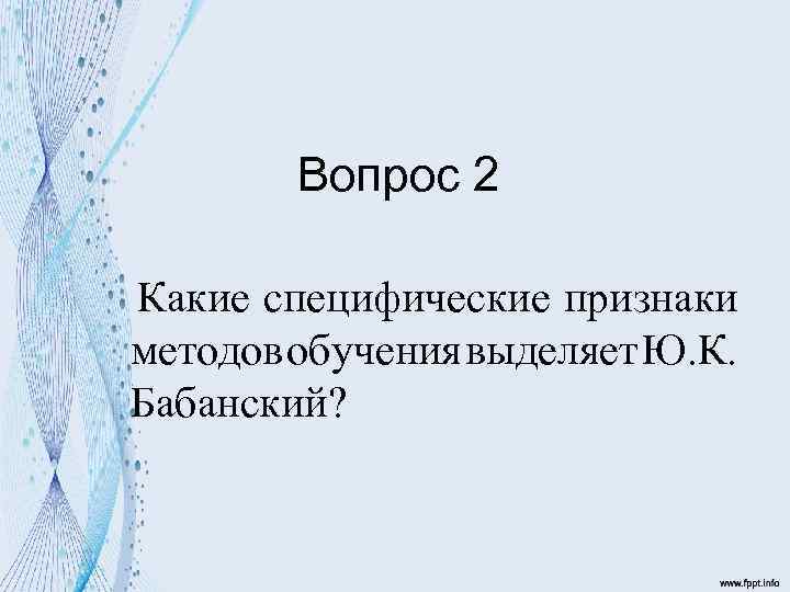 Вопрос 2 Какие специфические признаки методов обучения выделяет Ю. К. Бабанский? 