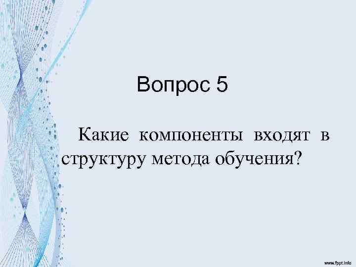 Вопрос 5 Какие компоненты входят в структуру метода обучения? 