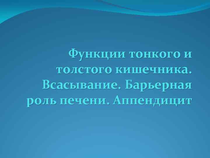 Функции тонкого и толстого кишечника. Всасывание. Барьерная роль печени. Аппендицит 