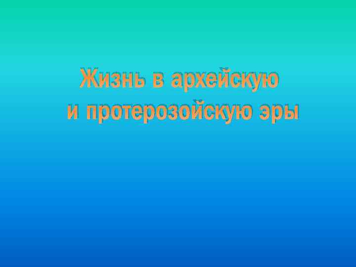 Жизнь в архейскую и протерозойскую эры 