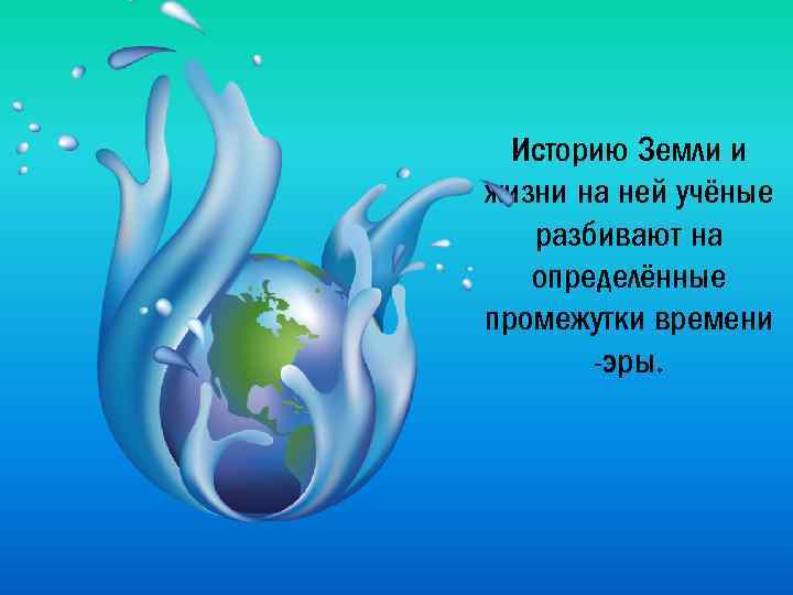 Историю Земли и жизни на ней учёные разбивают на определённые промежутки времени -эры. 