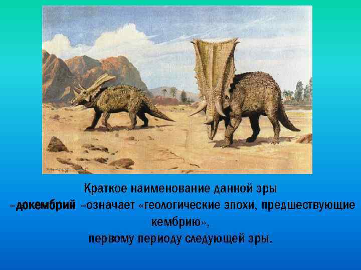 Краткое наименование данной эры –докембрий –означает «геологические эпохи, предшествующие кембрию» , первому периоду следующей