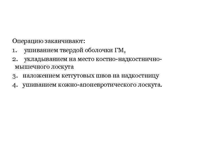 Операцию заканчивают: 1. ушиванием твердой оболочки ГМ, 2. укладыванием на место костно-надкостничномышечного лоскута 3.