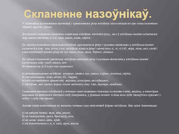 Скланенне назоўнікаў. У залежнасці ад склонавых канчаткаў і граматычнага роду назоўнікі падзяляюцца на тры