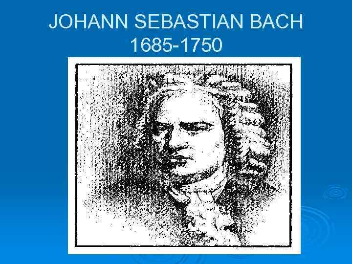 JOHANN SEBASTIAN BACH 1685 -1750 