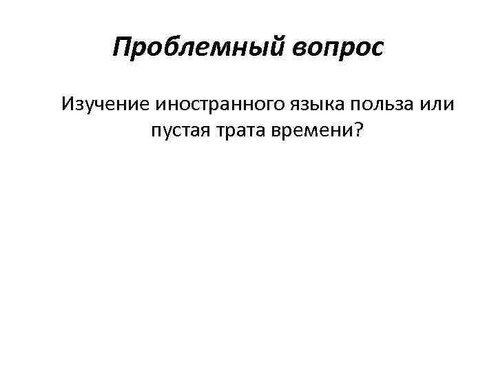 Проблемный вопрос Изучение иностранного языка польза или пустая трата времени? 