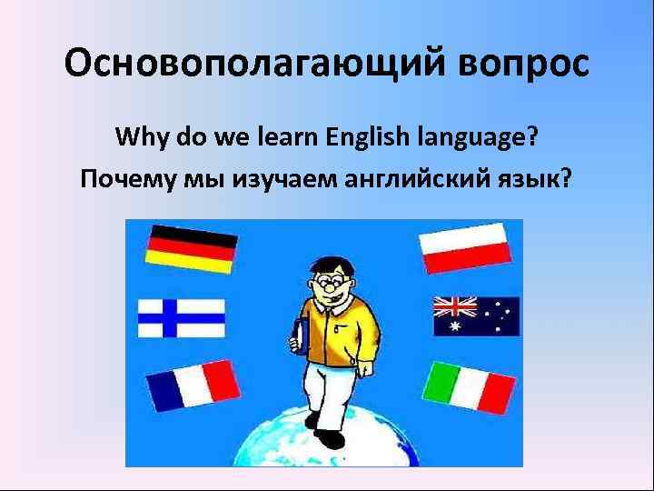 Основополагающий вопрос Why do we learn English language? Почему мы изучаем английский язык? 
