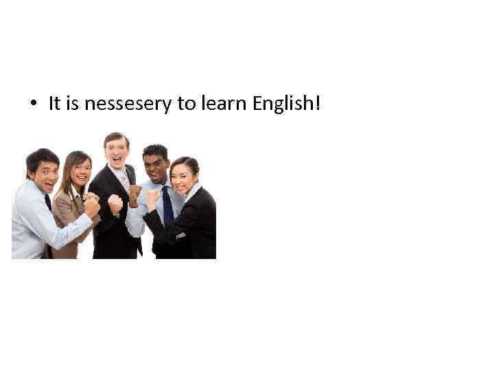  • It is nessesery to learn English! 